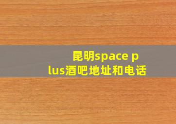 昆明space plus酒吧地址和电话